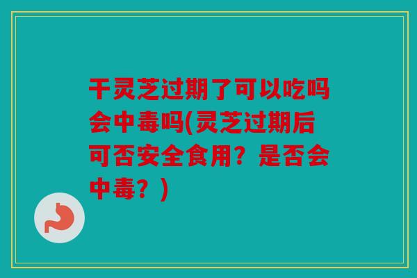 干灵芝过期了可以吃吗会中毒吗(灵芝过期后可否安全食用？是否会中毒？)