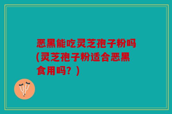 恶黑能吃灵芝孢子粉吗(灵芝孢子粉适合恶黑食用吗？)