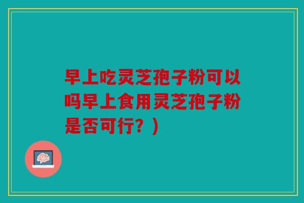 早上吃灵芝孢子粉可以吗早上食用灵芝孢子粉是否可行？)