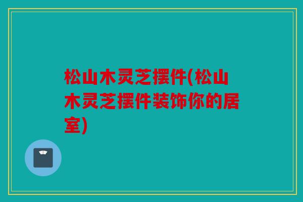 松山木灵芝摆件(松山木灵芝摆件装饰你的居室)