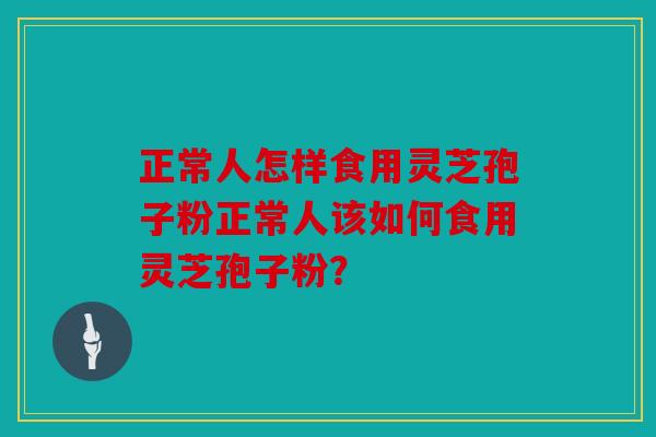 正常人怎样食用灵芝孢子粉正常人该如何食用灵芝孢子粉？