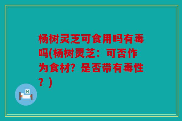 杨树灵芝可食用吗有毒吗(杨树灵芝：可否作为食材？是否带有毒性？)