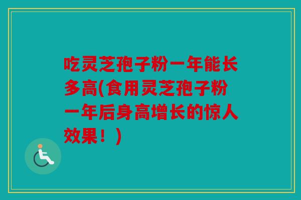 吃灵芝孢子粉一年能长多高(食用灵芝孢子粉一年后身高增长的惊人效果！)