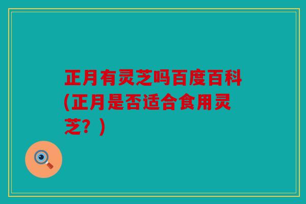 正月有灵芝吗百度百科(正月是否适合食用灵芝？)