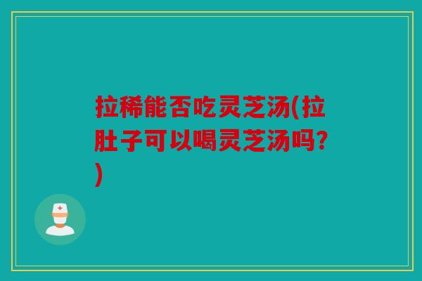 拉稀能否吃灵芝汤(拉肚子可以喝灵芝汤吗？)