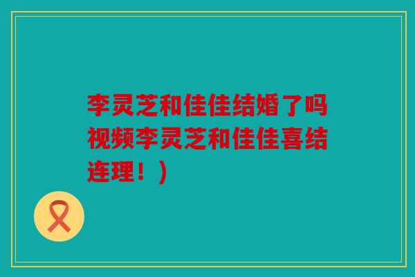 李灵芝和佳佳结婚了吗视频李灵芝和佳佳喜结连理！)