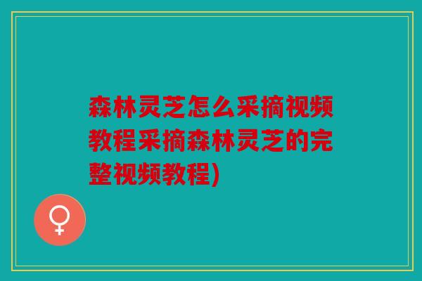 森林灵芝怎么采摘视频教程采摘森林灵芝的完整视频教程)