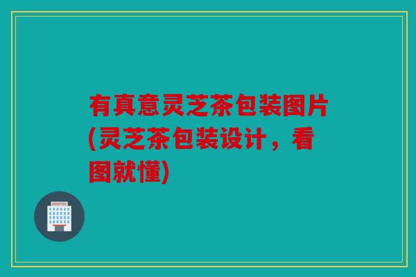 有真意灵芝茶包装图片(灵芝茶包装设计，看图就懂)