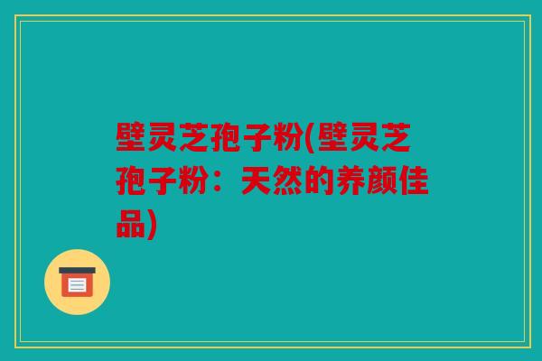 壁灵芝孢子粉(壁灵芝孢子粉：天然的养颜佳品)
