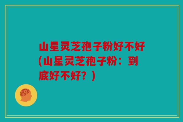 山星灵芝孢子粉好不好(山星灵芝孢子粉：到底好不好？)