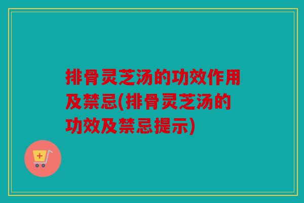 排骨灵芝汤的功效作用及禁忌(排骨灵芝汤的功效及禁忌提示)