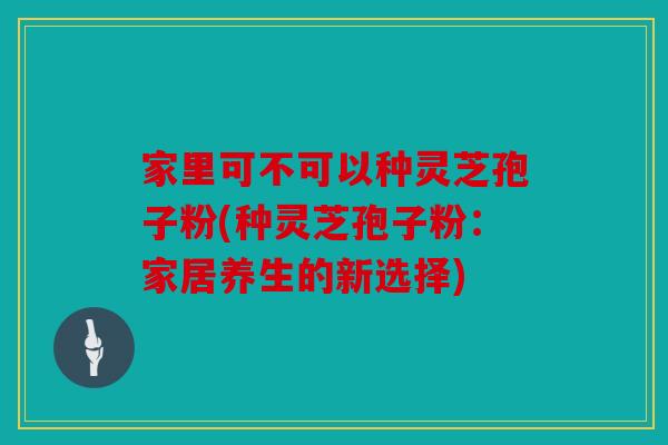 家里可不可以种灵芝孢子粉(种灵芝孢子粉：家居养生的新选择)