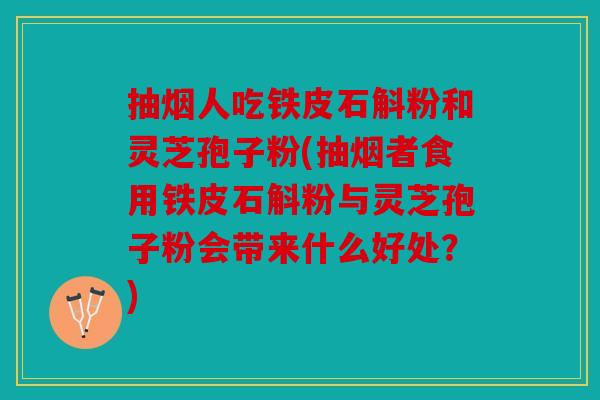 抽烟人吃铁皮石斛粉和灵芝孢子粉(抽烟者食用铁皮石斛粉与灵芝孢子粉会带来什么好处？)