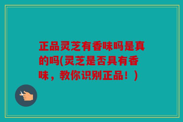 正品灵芝有香味吗是真的吗(灵芝是否具有香味，教你识别正品！)