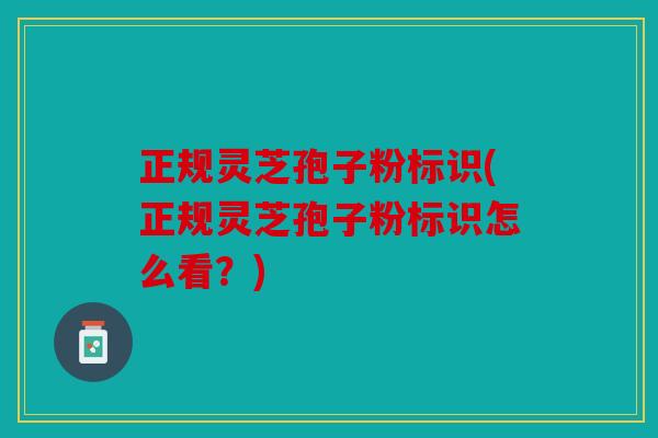 正规灵芝孢子粉标识(正规灵芝孢子粉标识怎么看？)