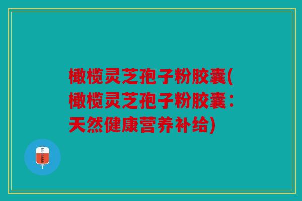 橄榄灵芝孢子粉胶囊(橄榄灵芝孢子粉胶囊：天然健康营养补给)