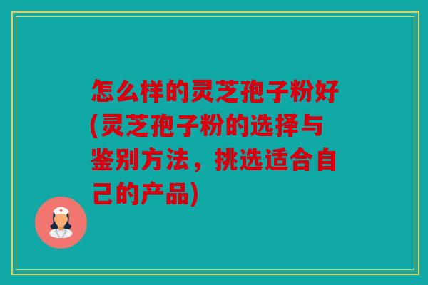 怎么样的灵芝孢子粉好(灵芝孢子粉的选择与鉴别方法，挑选适合自己的产品)
