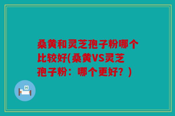 桑黄和灵芝孢子粉哪个比较好(桑黄VS灵芝孢子粉：哪个更好？)