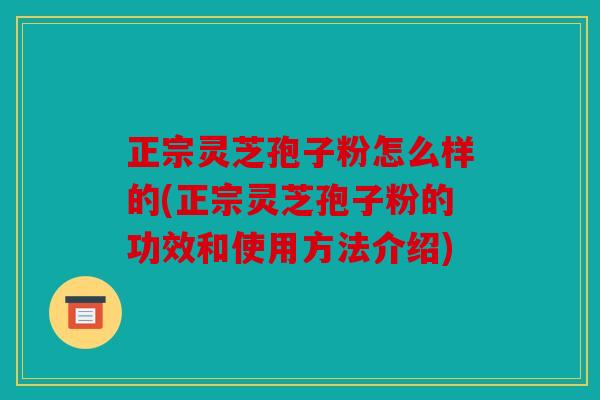 正宗灵芝孢子粉怎么样的(正宗灵芝孢子粉的功效和使用方法介绍)