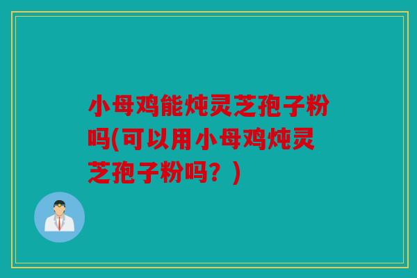 小母鸡能炖灵芝孢子粉吗(可以用小母鸡炖灵芝孢子粉吗？)