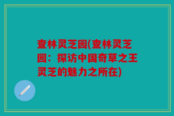 查林灵芝园(查林灵芝园：探访中国奇草之王灵芝的魅力之所在)