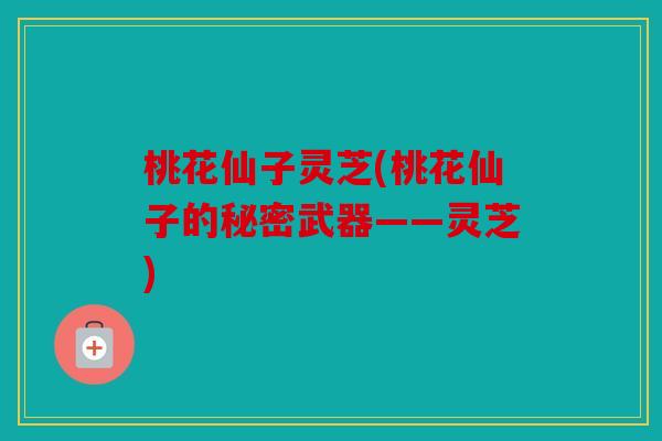 桃花仙子灵芝(桃花仙子的秘密武器——灵芝)