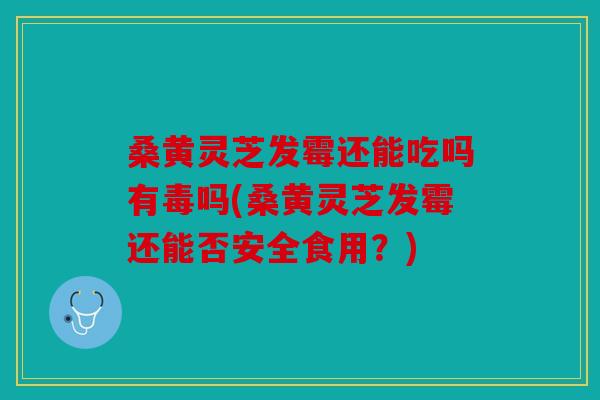 桑黄灵芝发霉还能吃吗有毒吗(桑黄灵芝发霉还能否安全食用？)