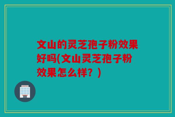 文山的灵芝孢子粉效果好吗(文山灵芝孢子粉效果怎么样？)