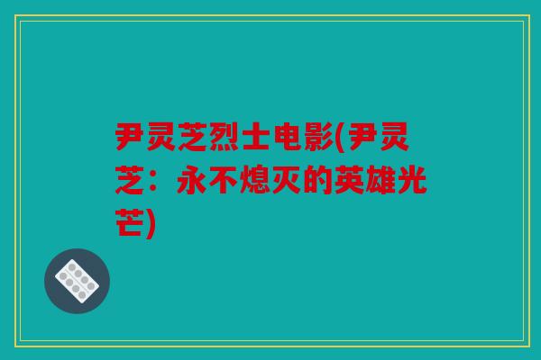 尹灵芝烈士电影(尹灵芝：永不熄灭的英雄光芒)