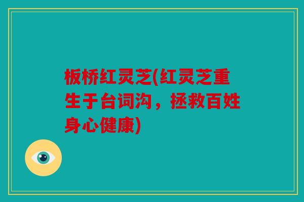 板桥红灵芝(红灵芝重生于台词沟，拯救百姓身心健康)