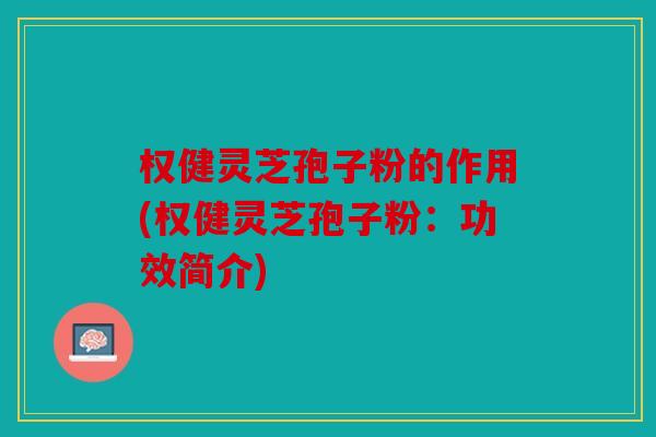 权健灵芝孢子粉的作用(权健灵芝孢子粉：功效简介)