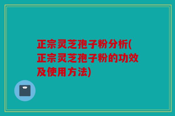 正宗灵芝孢子粉分析(正宗灵芝孢子粉的功效及使用方法)