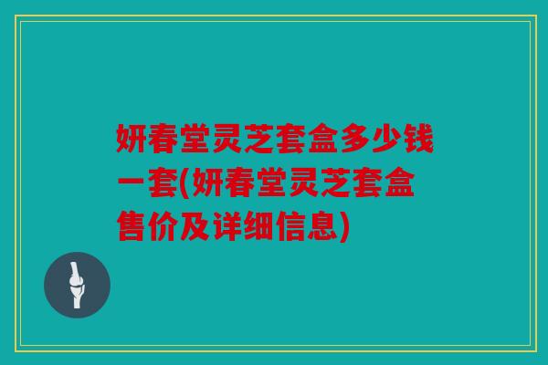 妍春堂灵芝套盒多少钱一套(妍春堂灵芝套盒售价及详细信息)