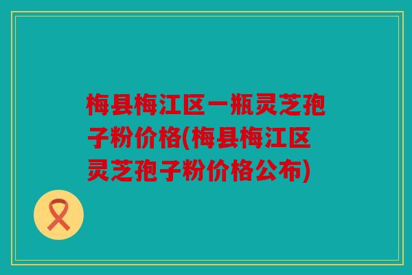梅县梅江区一瓶灵芝孢子粉价格(梅县梅江区灵芝孢子粉价格公布)