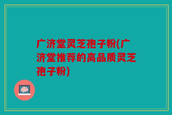 广济堂灵芝孢子粉(广济堂推荐的高品质灵芝孢子粉)