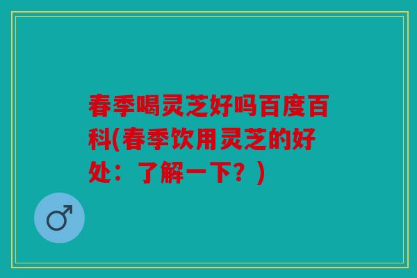 春季喝灵芝好吗百度百科(春季饮用灵芝的好处：了解一下？)