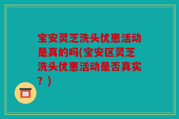 宝安灵芝洗头优惠活动是真的吗(宝安区灵芝洗头优惠活动是否真实？)