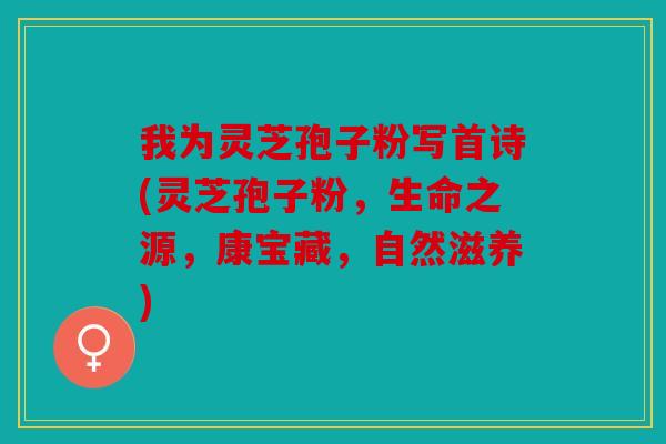 我为灵芝孢子粉写首诗(灵芝孢子粉，生命之源，康宝藏，自然滋养)