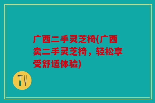 广西二手灵芝椅(广西卖二手灵芝椅，轻松享受舒适体验)