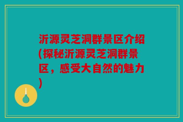 沂源灵芝洞群景区介绍(探秘沂源灵芝洞群景区，感受大自然的魅力)