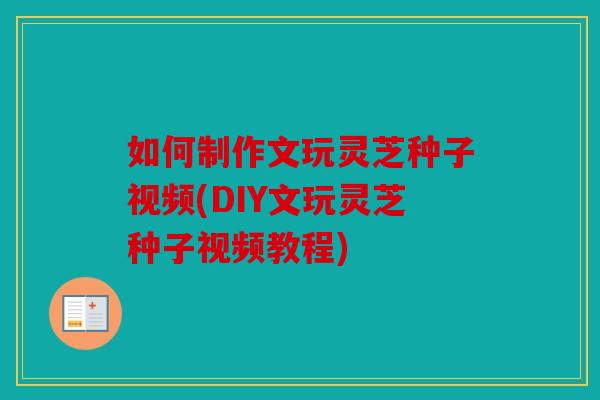 如何制作文玩灵芝种子视频(DIY文玩灵芝种子视频教程)