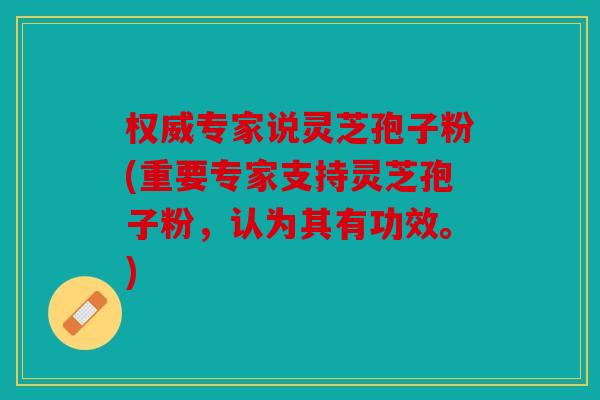权威专家说灵芝孢子粉(重要专家支持灵芝孢子粉，认为其有功效。)