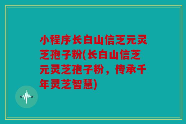 小程序长白山信芝元灵芝孢子粉(长白山信芝元灵芝孢子粉，传承千年灵芝智慧)