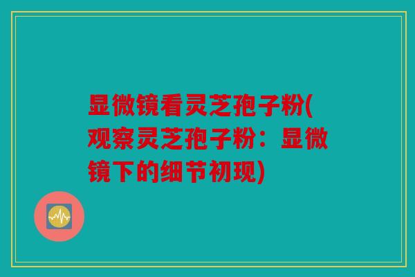 显微镜看灵芝孢子粉(观察灵芝孢子粉：显微镜下的细节初现)
