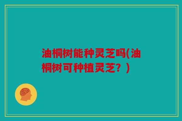 油桐树能种灵芝吗(油桐树可种植灵芝？)