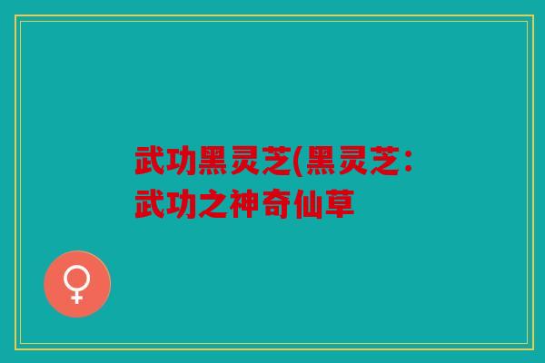 武功黑灵芝(黑灵芝：武功之神奇仙草