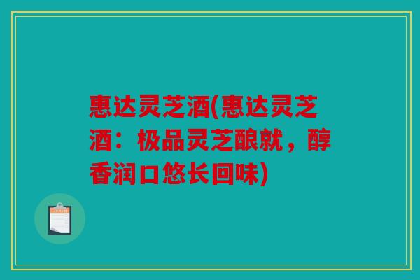 惠达灵芝酒(惠达灵芝酒：极品灵芝酿就，醇香润口悠长回味)