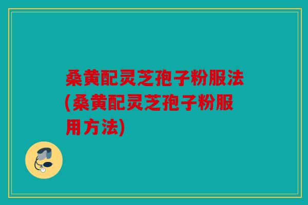 桑黄配灵芝孢子粉服法(桑黄配灵芝孢子粉服用方法)