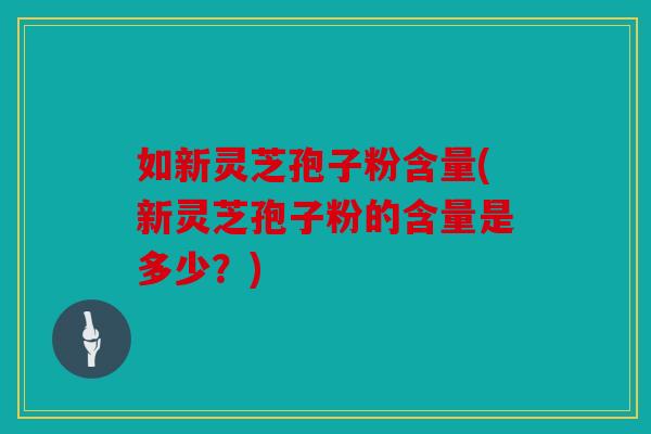 如新灵芝孢子粉含量(新灵芝孢子粉的含量是多少？)