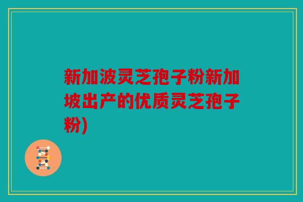 新加波灵芝孢子粉新加坡出产的优质灵芝孢子粉)